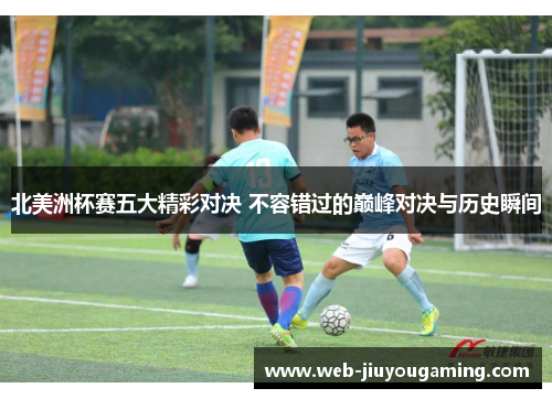 北美洲杯赛五大精彩对决 不容错过的巅峰对决与历史瞬间