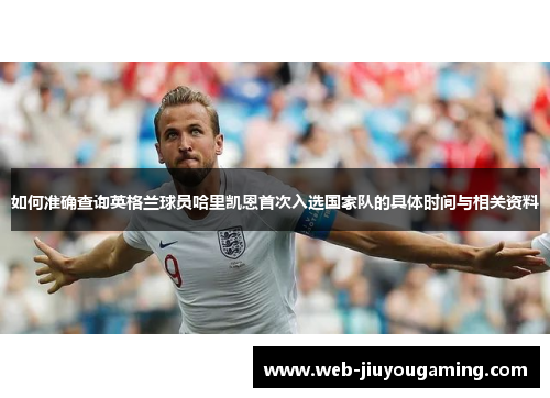 如何准确查询英格兰球员哈里凯恩首次入选国家队的具体时间与相关资料 如何准确查询英格兰球员哈里凯恩首次入选国家队的具体时间与相关资料