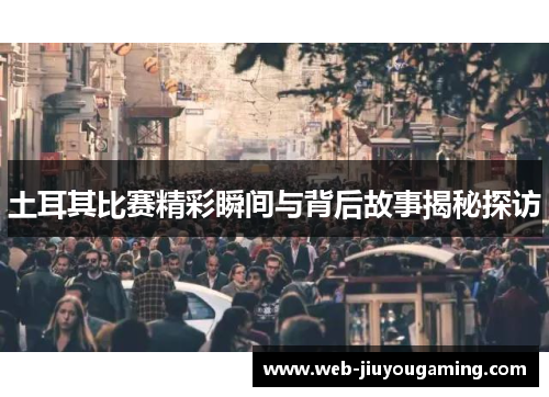 土耳其比赛精彩瞬间与背后故事揭秘探访 土耳其比赛精彩瞬间与背后故事揭秘探访