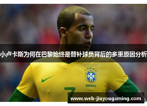 小卢卡斯为何在巴黎始终是替补球员背后的多重原因分析 小卢卡斯为何在巴黎始终是替补球员背后的多重原因分析