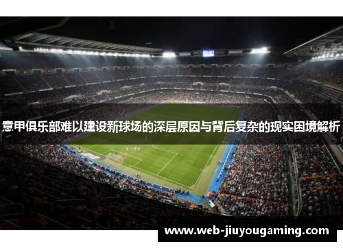 意甲俱乐部难以建设新球场的深层原因与背后复杂的现实困境解析 意甲俱乐部难以建设新球场的深层原因与背后复杂的现实困境解析