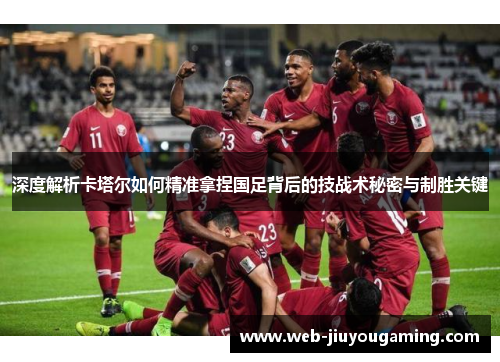 深度解析卡塔尔如何精准拿捏国足背后的技战术秘密与制胜关键 深度解析卡塔尔如何精准拿捏国足背后的技战术秘密与制胜关键