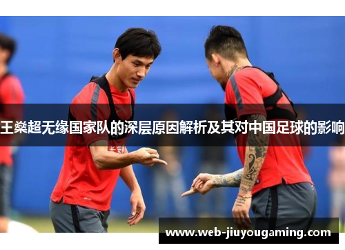 王燊超无缘国家队的深层原因解析及其对中国足球的影响 王燊超无缘国家队的深层原因解析及其对中国足球的影响