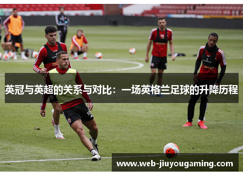 英冠与英超的关系与对比:一场英格兰足球的升降历程 英冠与英超的关系与对比:一场英格兰足球的升降历程
