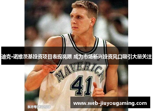 迪克·诺维茨基投资项目表现亮眼 成为市场新兴投资风口吸引大量关注 迪克·诺维茨基投资项目表现亮眼 成为市场新兴投资风口吸引大量关注
